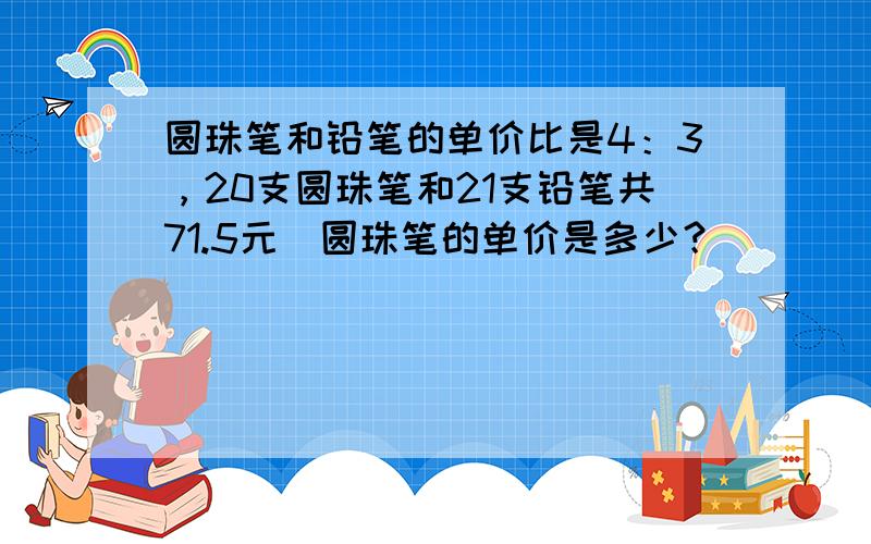 圆珠笔和铅笔的单价比是4：3，20支圆珠笔和21支铅笔共71.5元．圆珠笔的单价是多少？