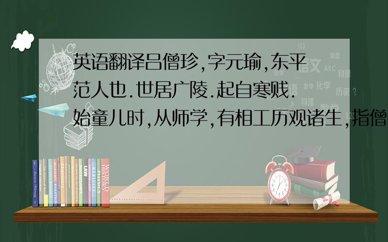 英语翻译吕僧珍,字元瑜,东平范人也.世居广陵.起自寒贱.始童儿时,从师学,有相工历观诸生,指僧珍谓博士曰：“此有奇声,封