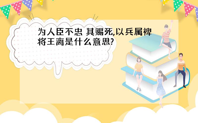 为人臣不忠 其赐死,以兵属裨将王离是什么意思?