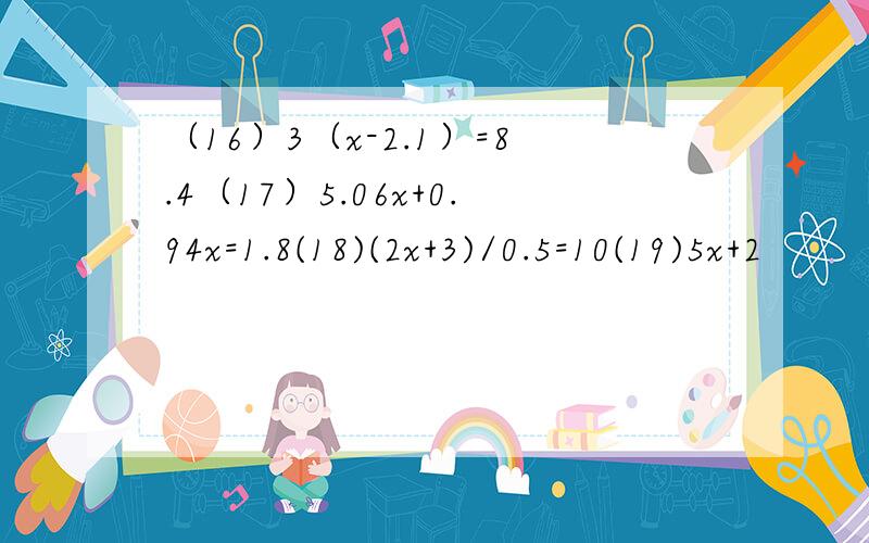 （16）3（x-2.1）=8.4（17）5.06x+0.94x=1.8(18)(2x+3)/0.5=10(19)5x+2