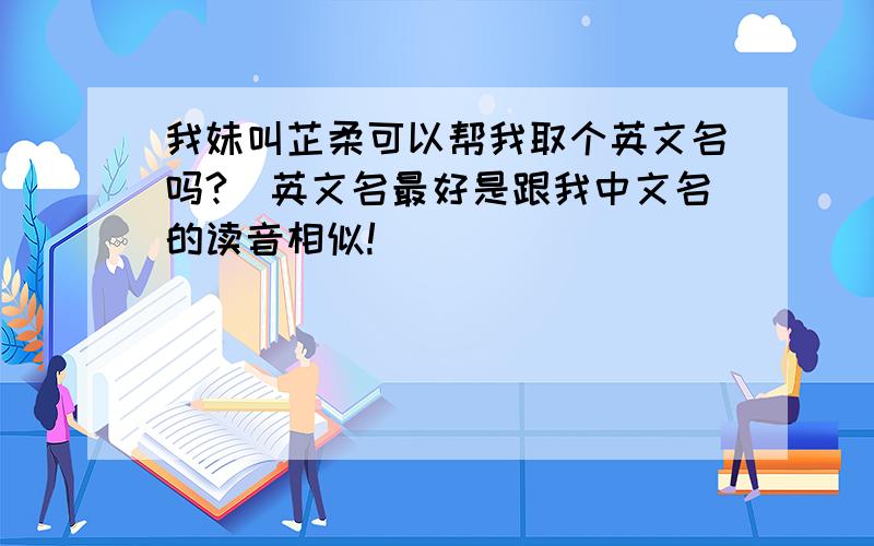 我妹叫芷柔可以帮我取个英文名吗?(英文名最好是跟我中文名的读音相似!)