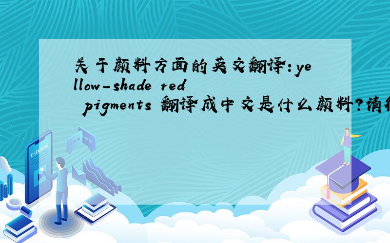 关于颜料方面的英文翻译：yellow-shade red pigments 翻译成中文是什么颜料?请行家回答!