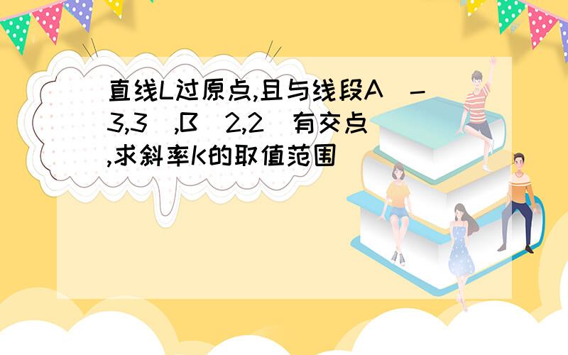 直线L过原点,且与线段A（-3,3）,B（2,2）有交点,求斜率K的取值范围