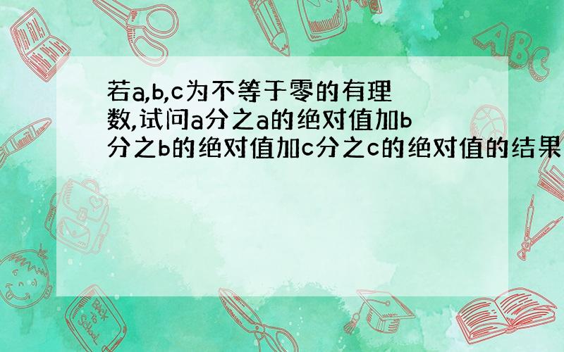 若a,b,c为不等于零的有理数,试问a分之a的绝对值加b分之b的绝对值加c分之c的绝对值的结果可能等于几?