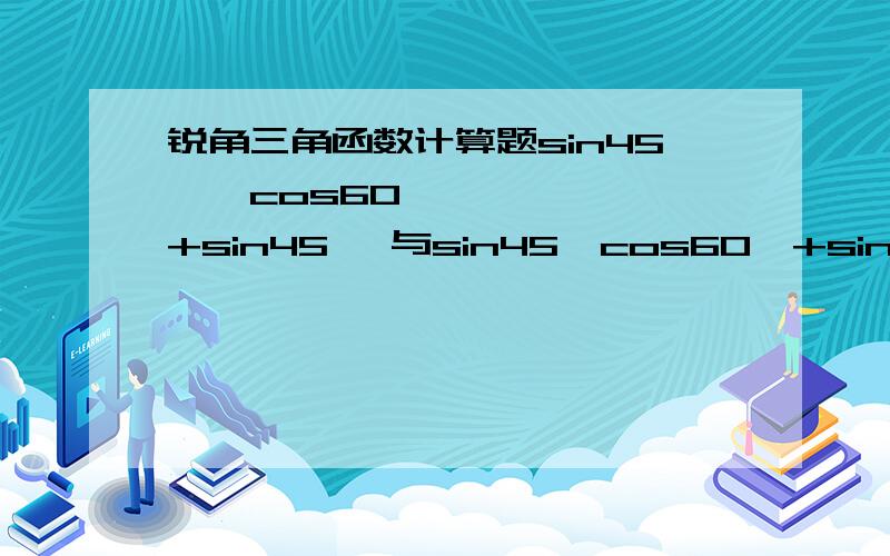 锐角三角函数计算题sin45°•cos60°+sin45° 与sin45°cos60°+sin45° 的区别