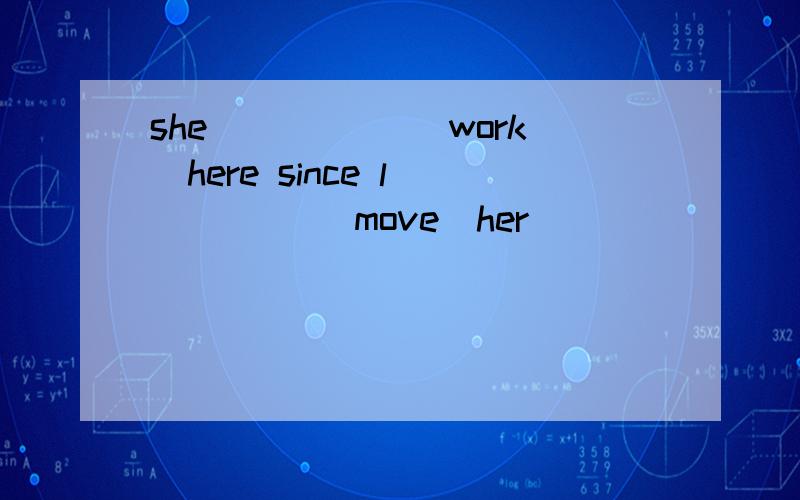 she_____ (work)here since l ____ (move)her