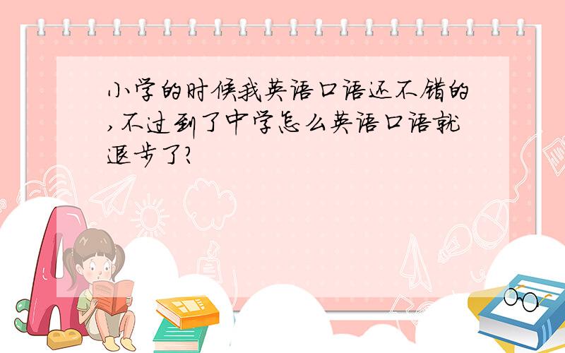 小学的时候我英语口语还不错的,不过到了中学怎么英语口语就退步了?