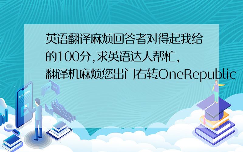 英语翻译麻烦回答者对得起我给的100分,求英语达人帮忙,翻译机麻烦您出门右转OneRepublic - Everybod