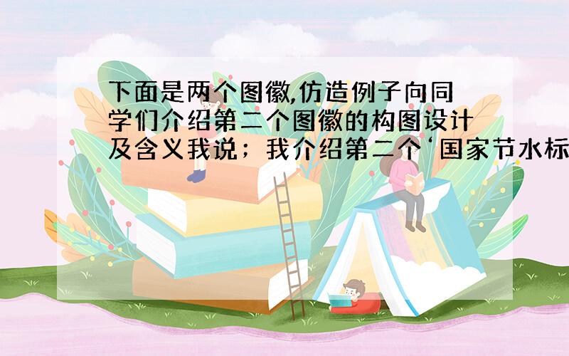 下面是两个图徽,仿造例子向同学们介绍第二个图徽的构图设计及含义我说；我介绍第二个‘国家节水标志’,