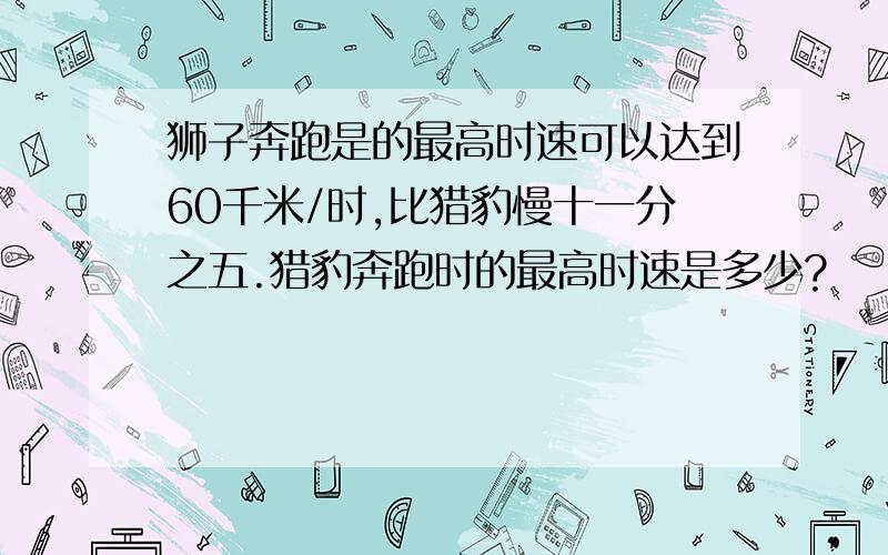 狮子奔跑是的最高时速可以达到60千米/时,比猎豹慢十一分之五.猎豹奔跑时的最高时速是多少?