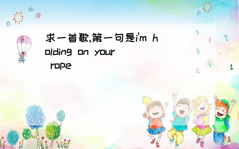 求一首歌,第一句是i'm holding on your rope