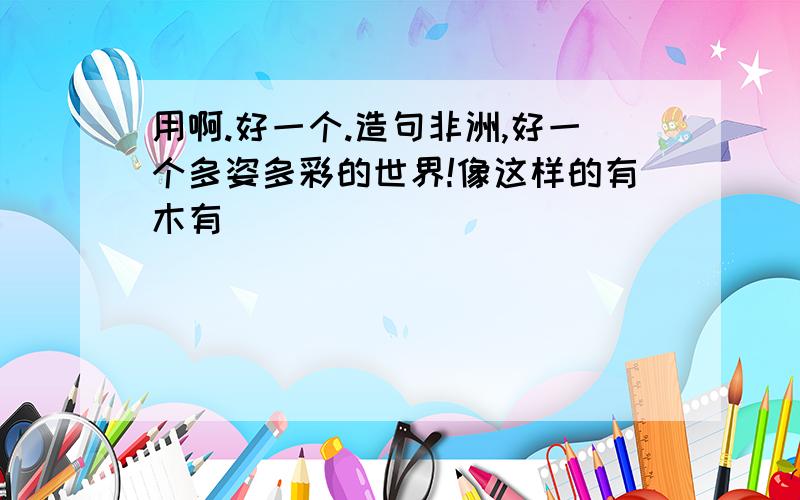 用啊.好一个.造句非洲,好一个多姿多彩的世界!像这样的有木有
