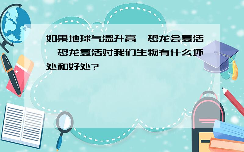 如果地球气温升高,恐龙会复活,恐龙复活对我们生物有什么坏处和好处?