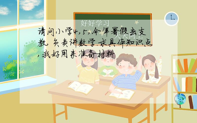 请问小学4,5,今年暑假去支教,负责讲数学.求具体知识点,我好用来准备材料