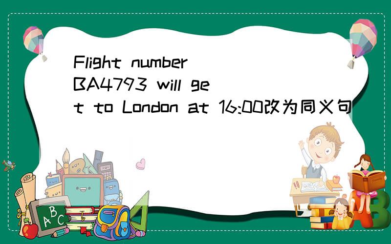 Flight number BA4793 will get to London at 16:00改为同义句