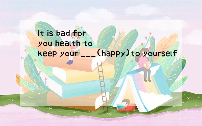 It is bad for you health to keep your ___(happy)to yourself