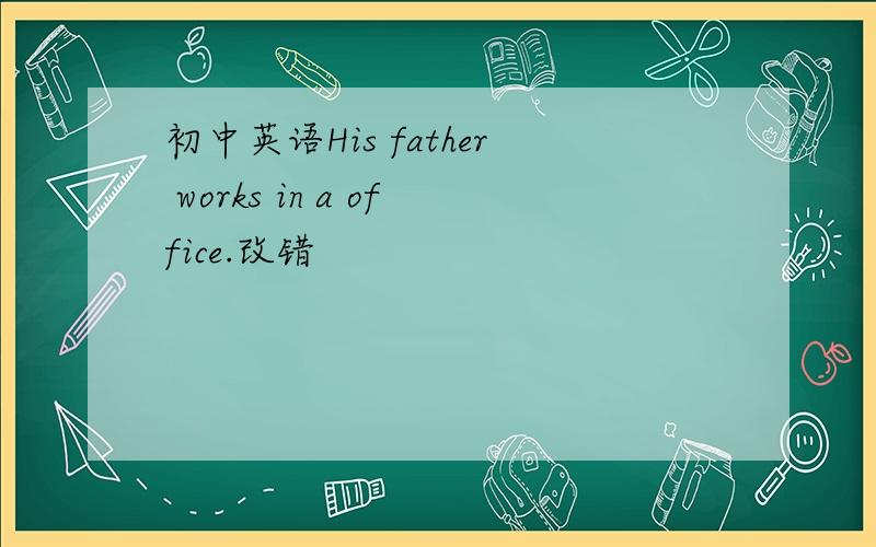 初中英语His father works in a office.改错