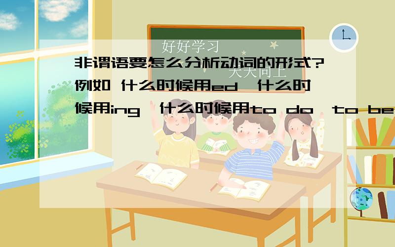 非谓语要怎么分析动词的形式?例如 什么时候用ed,什么时候用ing,什么时候用to do,to be done,