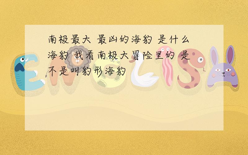 南极最大 最凶的海豹 是什么海豹 我看南极大冒险里的 是不是叫豹形海豹