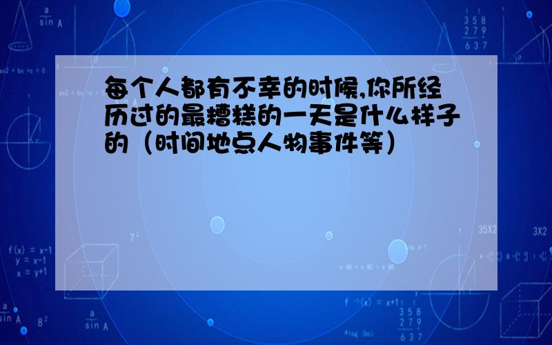 每个人都有不幸的时候,你所经历过的最糟糕的一天是什么样子的（时间地点人物事件等）