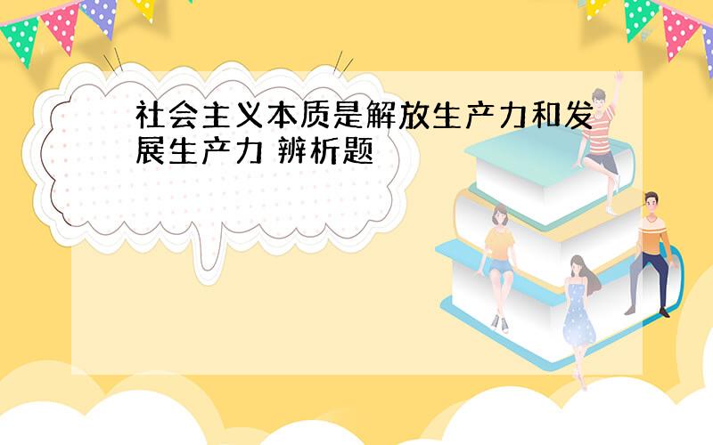 社会主义本质是解放生产力和发展生产力 辨析题