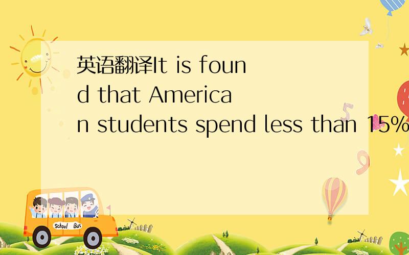 英语翻译It is found that American students spend less than 15% o