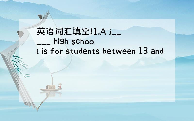 英语词汇填空!1.A j_____ high school is for students between 13 and