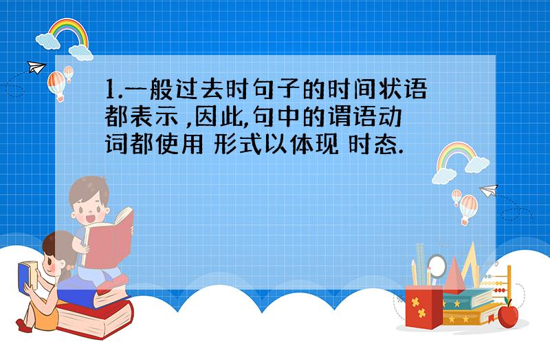 1.一般过去时句子的时间状语都表示 ,因此,句中的谓语动词都使用 形式以体现 时态.