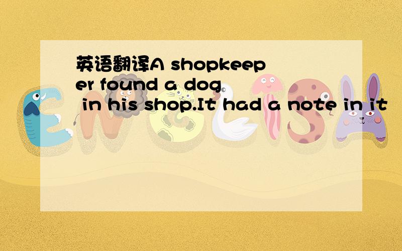 英语翻译A shopkeeper found a dog in his shop.It had a note in it