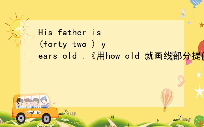 His father is (forty-two ) years old .《用how old 就画线部分提问》