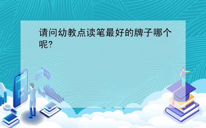 请问幼教点读笔最好的牌子哪个呢?