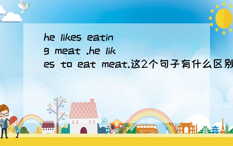 he likes eating meat .he likes to eat meat.这2个句子有什么区别?