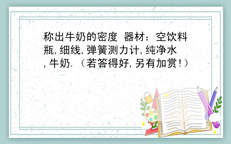 称出牛奶的密度 器材：空饮料瓶,细线,弹簧测力计,纯净水,牛奶.（若答得好,另有加赏!）