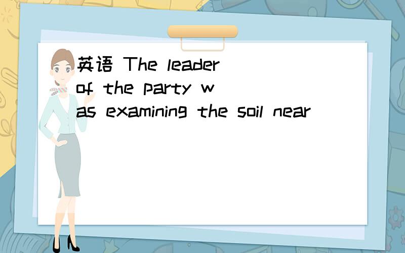 英语 The leader of the party was examining the soil near _____