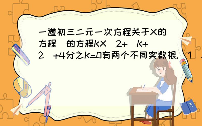 一道初三二元一次方程关于X的方程^的方程KX^2+（K+2）+4分之K=0有两个不同实数根.（1）求K的取值范围（2）是