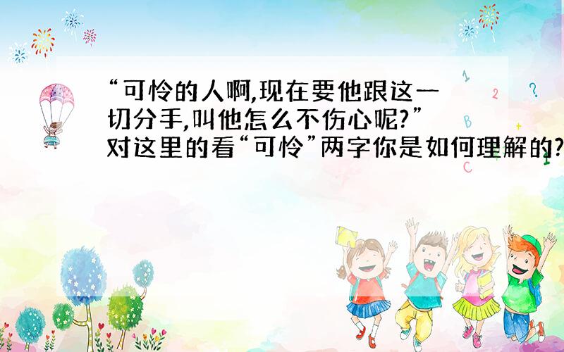 “可怜的人啊,现在要他跟这一切分手,叫他怎么不伤心呢?”对这里的看“可怜”两字你是如何理解的?