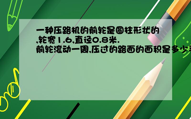 一种压路机的前轮是圆柱形状的,轮宽1.6,直径0.8米.前轮滚动一周,压过的路面的面积是多少平方米?