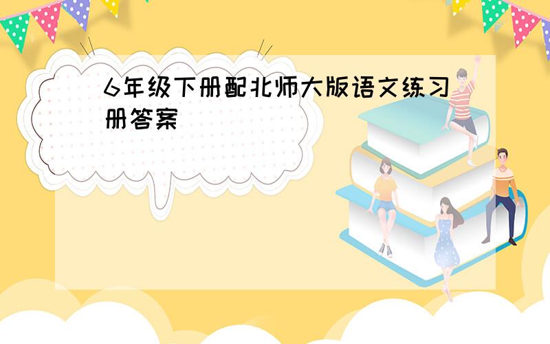 6年级下册配北师大版语文练习册答案