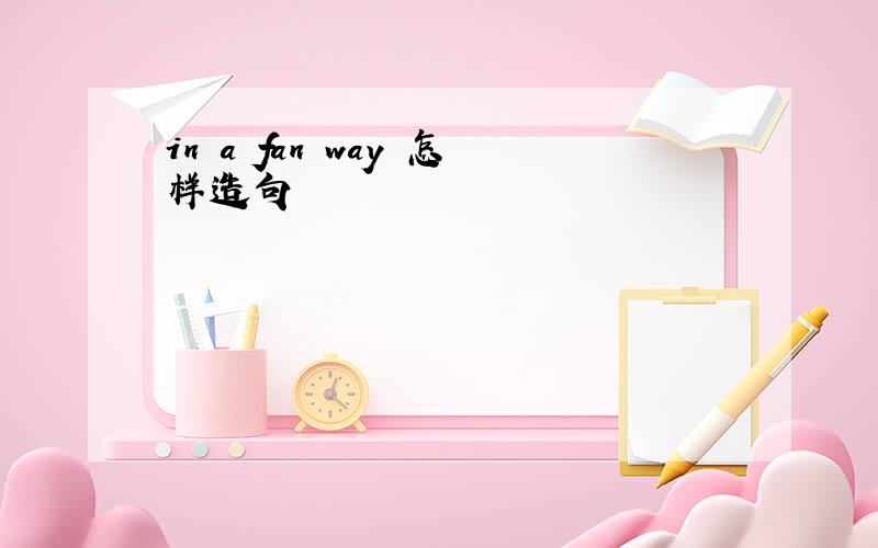 in a fan way 怎样造句