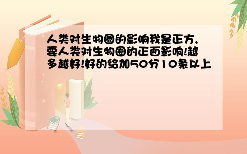 人类对生物圈的影响我是正方,要人类对生物圈的正面影响!越多越好!好的给加50分10条以上