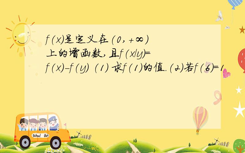 f(x)是定义在(0,+∞)上的增函数,且f(x/y)=f(x)-f(y) (1) 求f(1)的值.(2)若f(6)=1