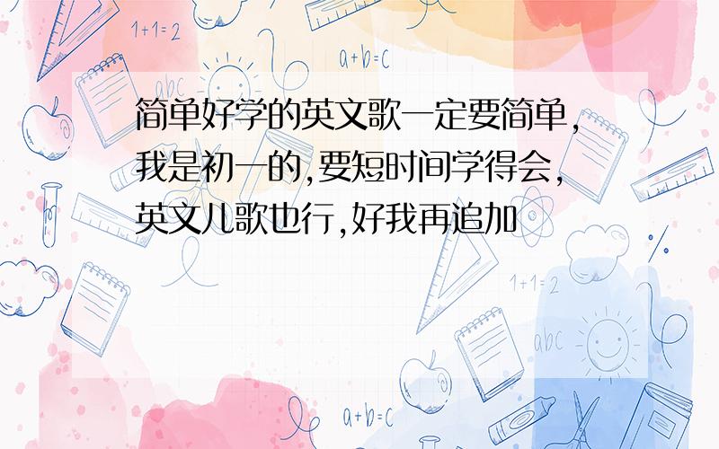 简单好学的英文歌一定要简单,我是初一的,要短时间学得会,英文儿歌也行,好我再追加