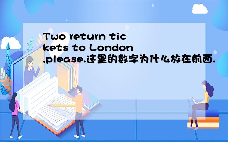 Two return tickets to London,please.这里的数字为什么放在前面.