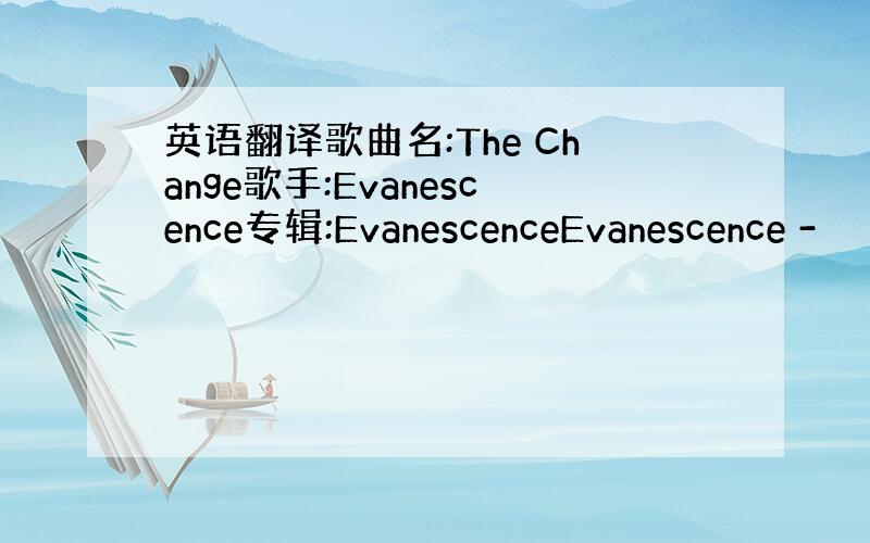 英语翻译歌曲名:The Change歌手:Evanescence专辑:EvanescenceEvanescence -