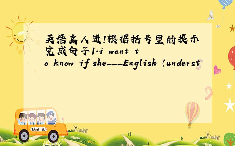 英语高人进!根据括号里的提示完成句子1.i want to know if she___English （underst