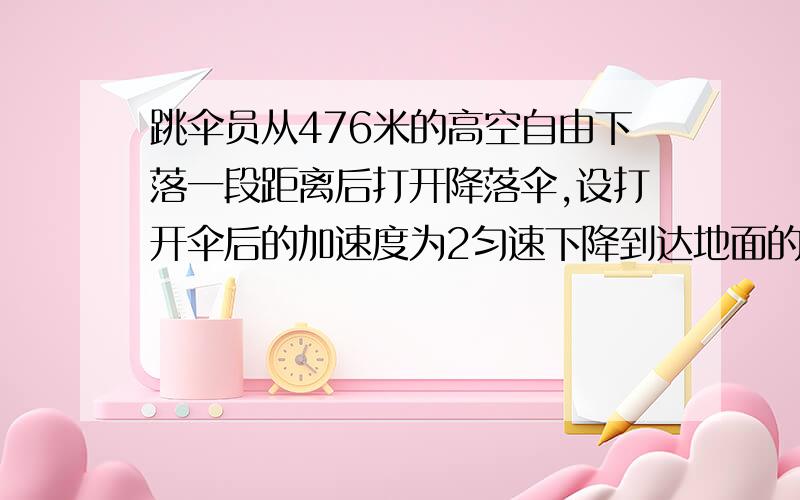 跳伞员从476米的高空自由下落一段距离后打开降落伞,设打开伞后的加速度为2匀速下降到达地面的速度为4米每秒,（g取10m