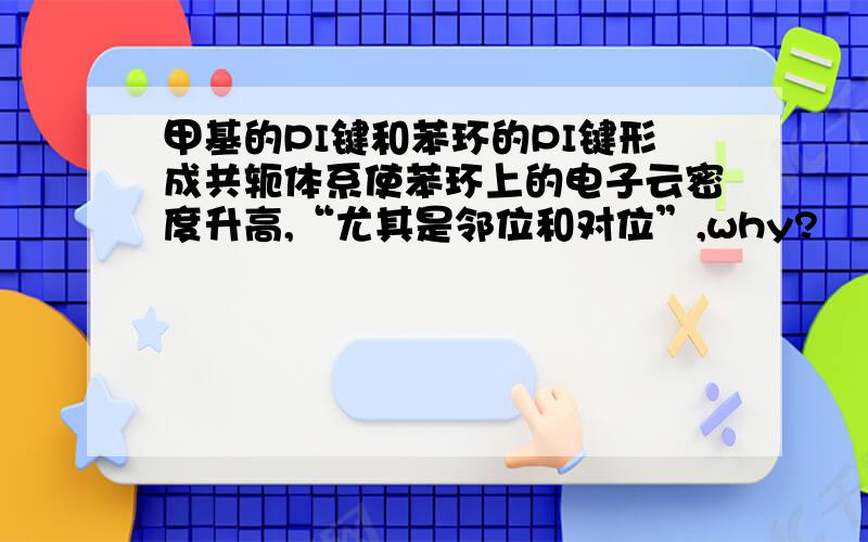 甲基的PI键和苯环的PI键形成共轭体系使苯环上的电子云密度升高,“尤其是邻位和对位”,why?