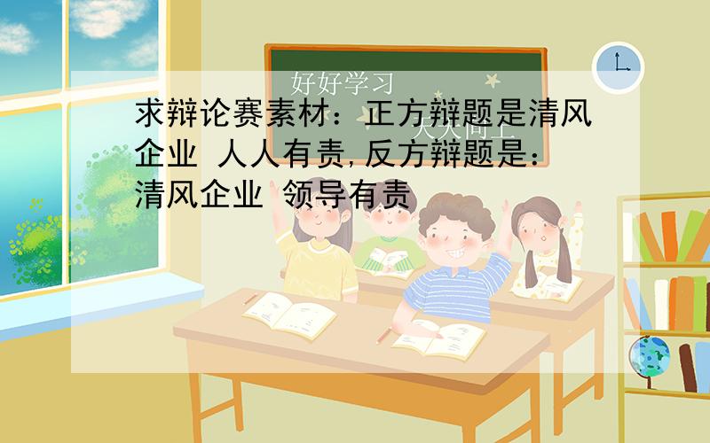 求辩论赛素材：正方辩题是清风企业 人人有责,反方辩题是：清风企业 领导有责