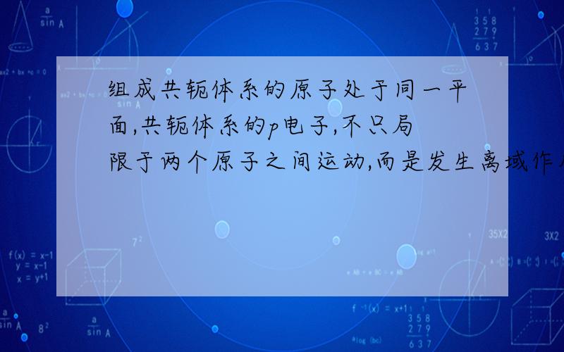 组成共轭体系的原子处于同一平面,共轭体系的p电子,不只局限于两个原子之间运动,而是发生离域作用,