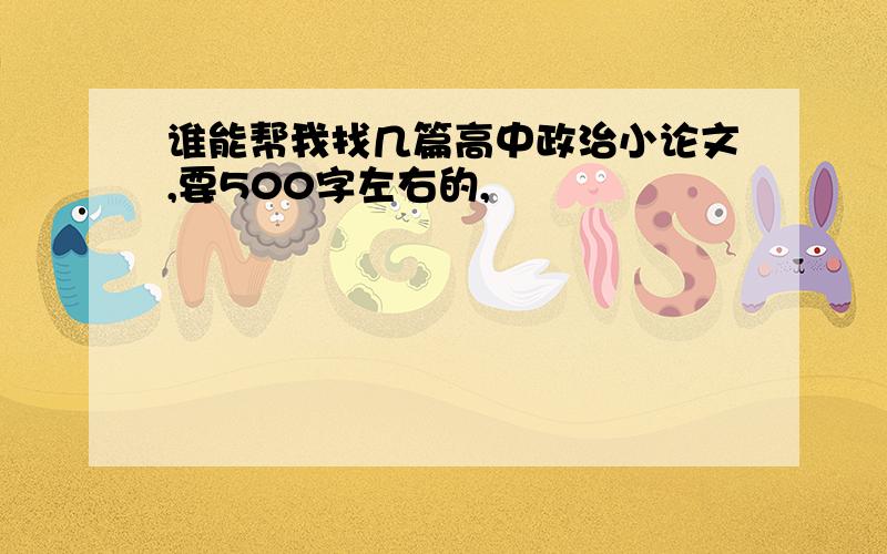 谁能帮我找几篇高中政治小论文,要500字左右的,